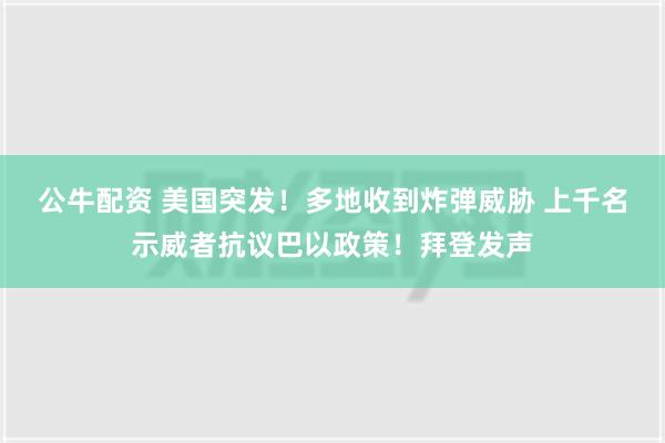 公牛配资 美国突发！多地收到炸弹威胁 上千名示威者抗议巴以政策！拜登发声