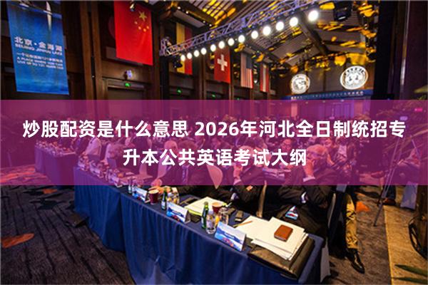 炒股配资是什么意思 2026年河北全日制统招专升本公共英语考