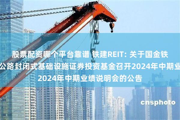 股票配资哪个平台靠谱 铁建REIT: 关于国金铁建重庆渝遂高速公路封闭式基础设施证券投资基金召开2024年中期业绩说明会的公告