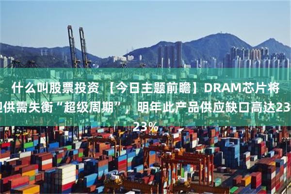 什么叫股票投资 【今日主题前瞻】DRAM芯片将迎供需失衡“超级周期”，明年此产品供应缺口高达23%