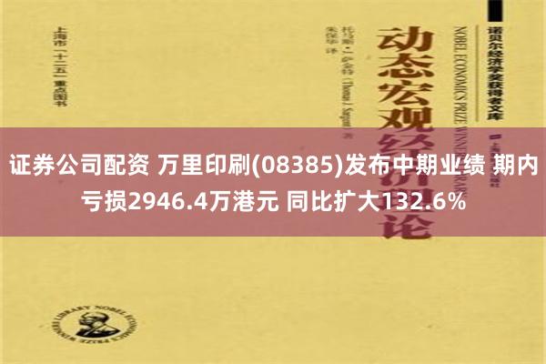 证券公司配资 万里印刷(08385)发布中期业绩 期内亏损2946.4万港元 同比扩大132.6%