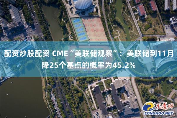 配资炒股配资 CME“美联储观察”：美联储到11月降25个基