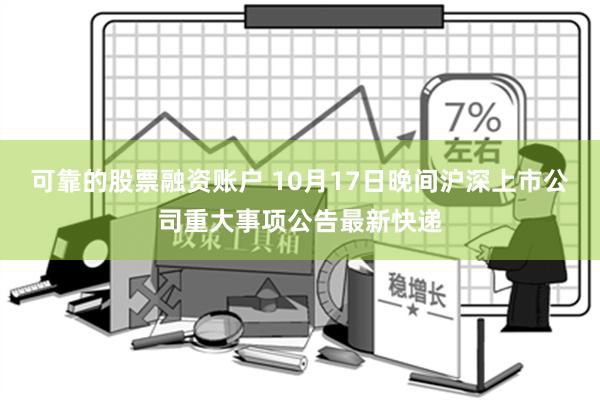 可靠的股票融资账户 10月17日晚间沪深上市公司重大事项公告