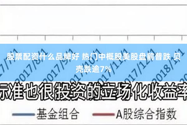 股票配资什么品牌好 热门中概股美股盘前普跌 贝壳跌逾7%