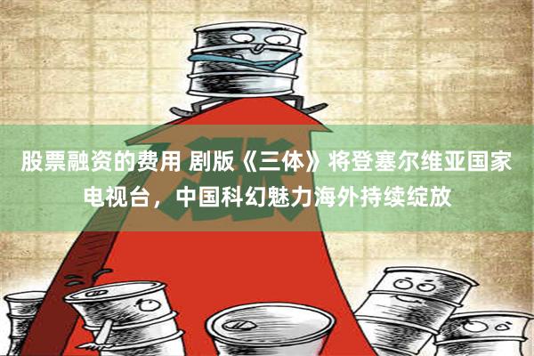 股票融资的费用 剧版《三体》将登塞尔维亚国家电视台，中国科幻