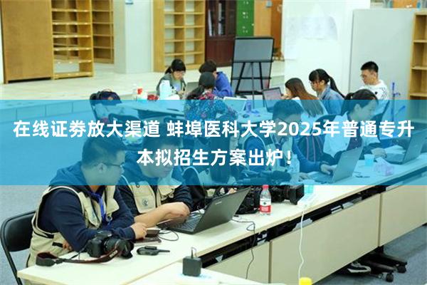 在线证劵放大渠道 蚌埠医科大学2025年普通专升本拟招生方案