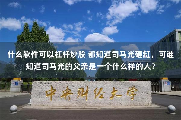 什么软件可以杠杆炒股 都知道司马光砸缸，可谁知道司马光的父亲