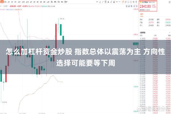 怎么加杠杆资金炒股 指数总体以震荡为主 方向性选择可能要等下