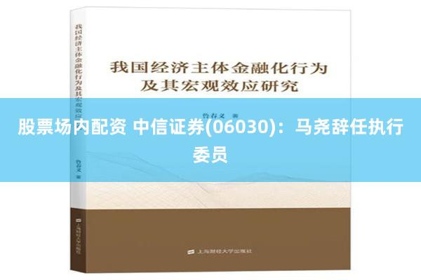 股票场内配资 中信证券(06030)：马尧辞任执行委员