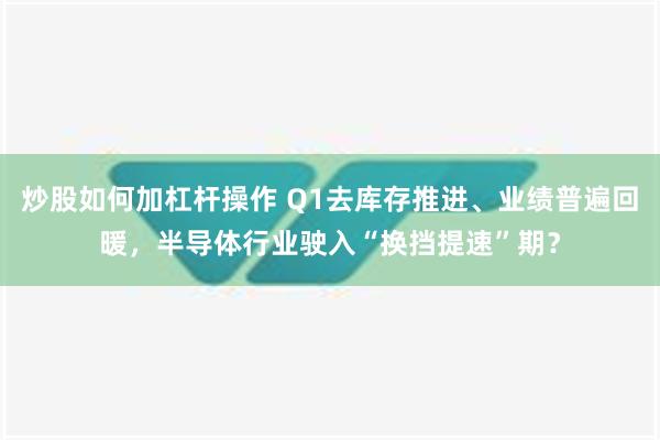 炒股如何加杠杆操作 Q1去库存推进、业绩普遍回暖，半导体行业