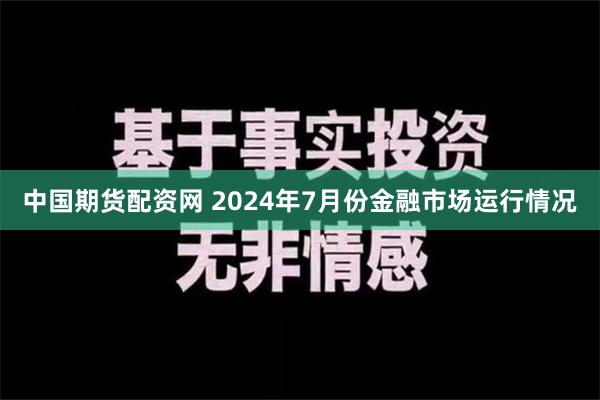 中国期货配资网 2024年7月份金融市场运行情况