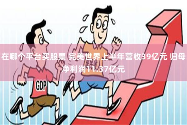 在哪个平台买股票 完美世界上半年营收39亿元 归母净利润11.37亿元