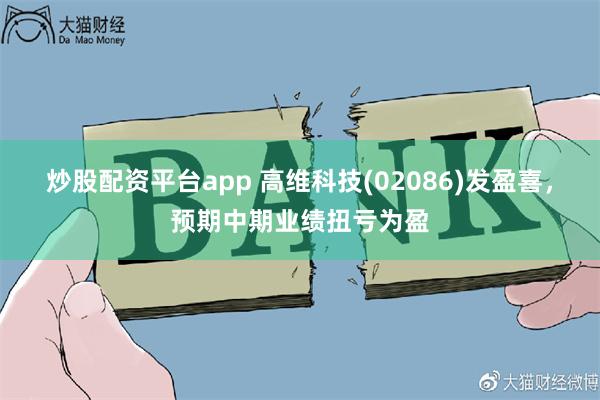 炒股配资平台app 高维科技(02086)发盈喜，预期中期业绩扭亏为盈