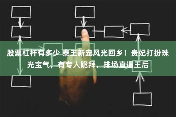 股票杠杆有多少 泰王新宠风光回乡！贵妃打扮珠光宝气，有专人跪拜，排场直逼王后