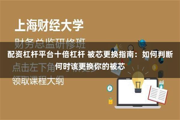 配资杠杆平台十倍杠杆 被芯更换指南：如何判断何时该更换你的被