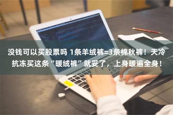 没钱可以买股票吗 1条羊绒裤=3条棉秋裤！天冷抗冻买这条“暖