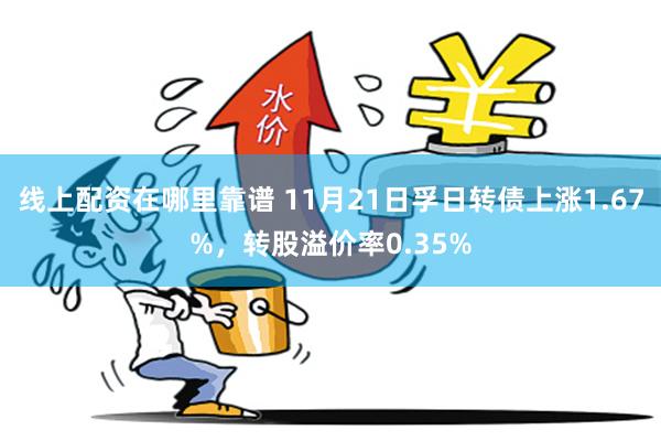 线上配资在哪里靠谱 11月21日孚日转债上涨1.67%，转股