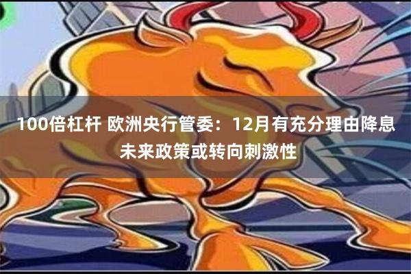 100倍杠杆 欧洲央行管委：12月有充分理由降息 未来政策或