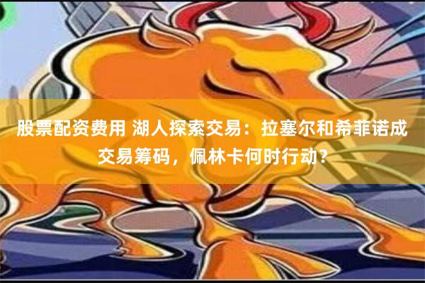 股票配资费用 湖人探索交易：拉塞尔和希菲诺成交易筹码，佩林卡