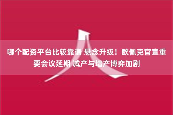 哪个配资平台比较靠谱 悬念升级！欧佩克官宣重要会议延期 减产