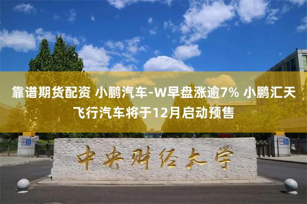 靠谱期货配资 小鹏汽车-W早盘涨逾7% 小鹏汇天飞行汽车将于12月启动预售