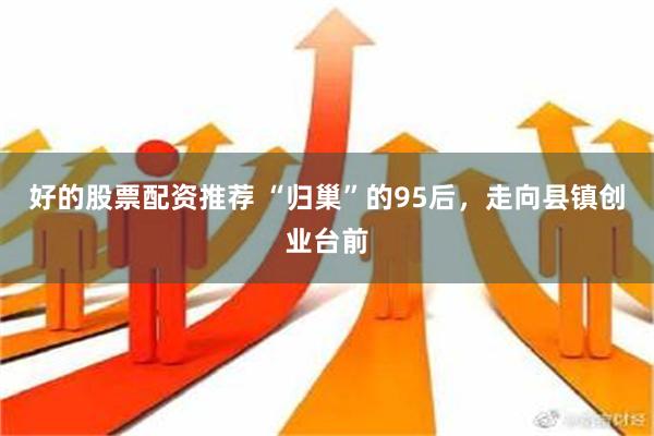 好的股票配资推荐 “归巢”的95后，走向县镇创业台前