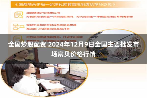 全国炒股配资 2024年12月9日全国主要批发市场扇贝价格行