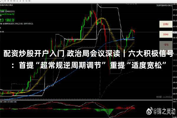 配资炒股开户入门 政治局会议深读｜六大积极信号：首提“超常规