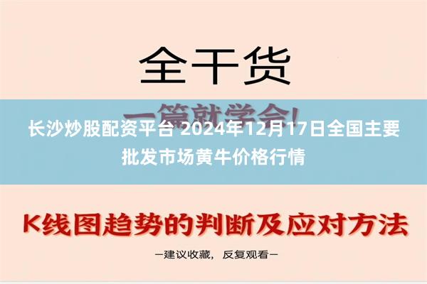 长沙炒股配资平台 2024年12月17日全国主要批发市场黄牛