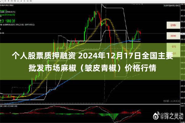 个人股票质押融资 2024年12月17日全国主要批发市场麻椒