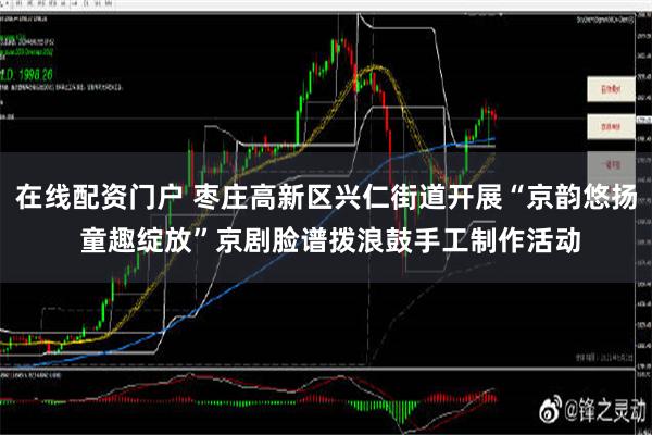 在线配资门户 枣庄高新区兴仁街道开展“京韵悠扬 童趣绽放”京