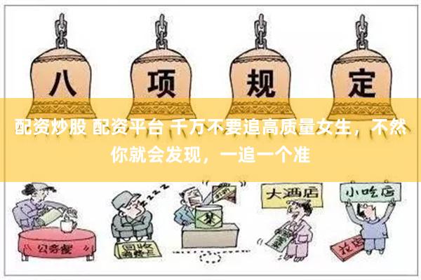 配资炒股 配资平台 千万不要追高质量女生，不然你就会发现，一