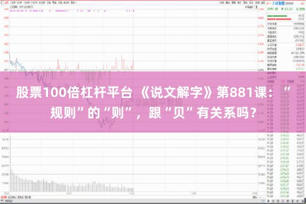 股票100倍杠杆平台 《说文解字》第881课：“规则”的“则”，跟“贝”有关系吗？