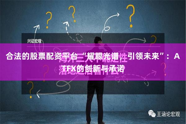 合法的股票配资平台 “耀眼光谱，引领未来”：ATFX的创新与