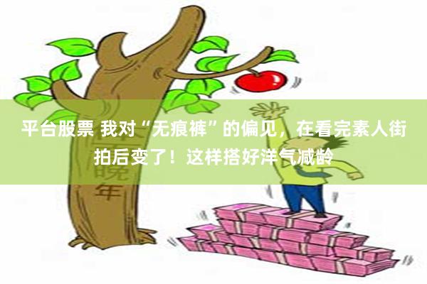 平台股票 我对“无痕裤”的偏见，在看完素人街拍后变了！这样搭