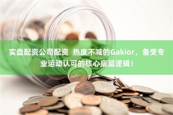 实盘配资公司配资  热度不减的Gakior，备受专业运动认可