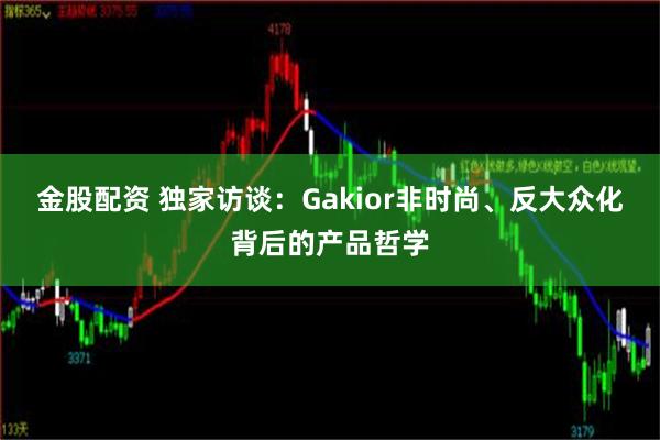 金股配资 独家访谈：Gakior非时尚、反大众化背后的产品哲