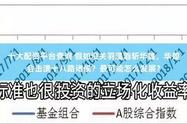 十大配资平台查询 假如没关羽温酒斩华雄，华雄会击溃十八路诸侯