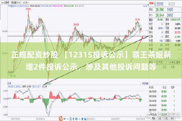 正规配资炒股 【12315投诉公示】霸王茶姬新增2件投诉公示