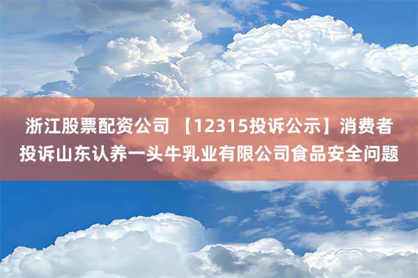 浙江股票配资公司 【12315投诉公示】消费者投诉山东认养一