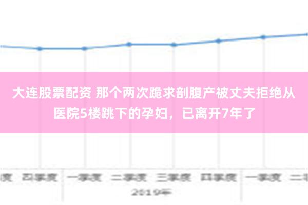 大连股票配资 那个两次跪求剖腹产被丈夫拒绝从医院5楼跳下的孕