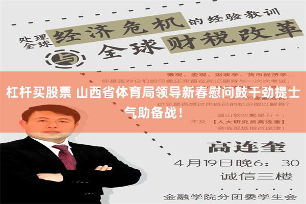 杠杆买股票 山西省体育局领导新春慰问鼓干劲提士气助备战！