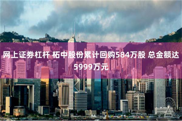 网上证劵杠杆 柘中股份累计回购584万股 总金额达5999万