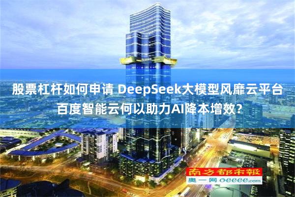 股票杠杆如何申请 DeepSeek大模型风靡云平台 百度智能