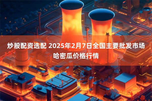 炒股配资选配 2025年2月7日全国主要批发市场哈密瓜价格行