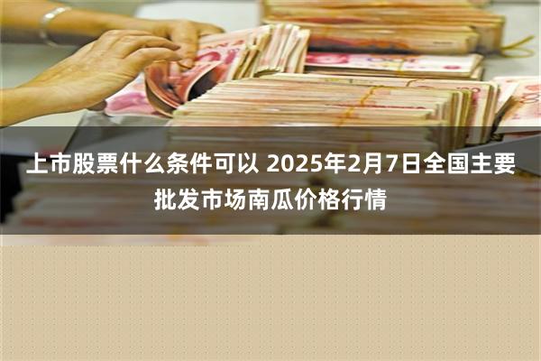 上市股票什么条件可以 2025年2月7日全国主要批发市场南瓜