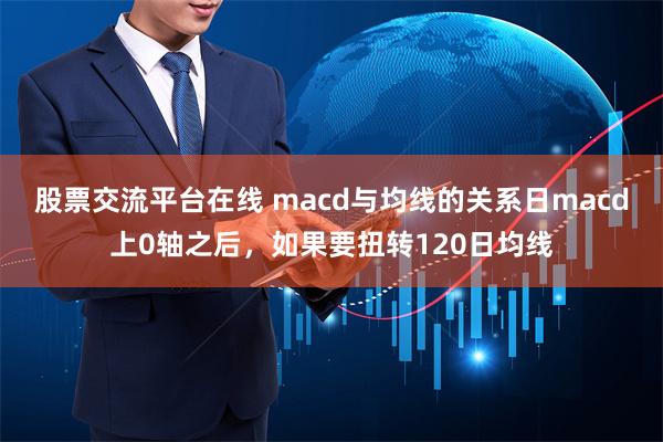 股票交流平台在线 macd与均线的关系日macd上0轴之后，