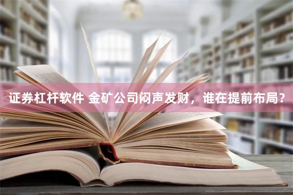 证券杠杆软件 金矿公司闷声发财，谁在提前布局？