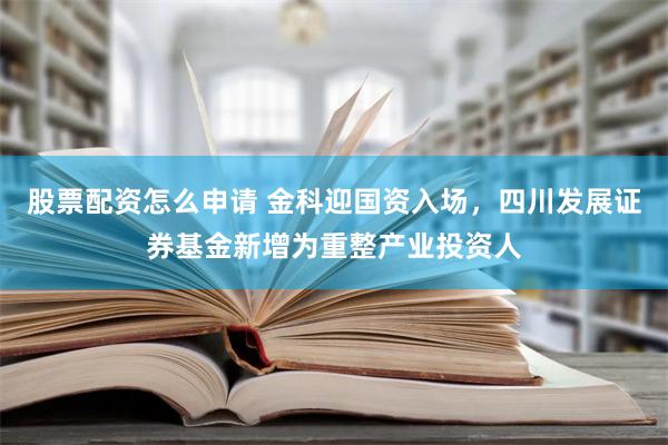 股票配资怎么申请 金科迎国资入场，四川发展证券基金新增为重整